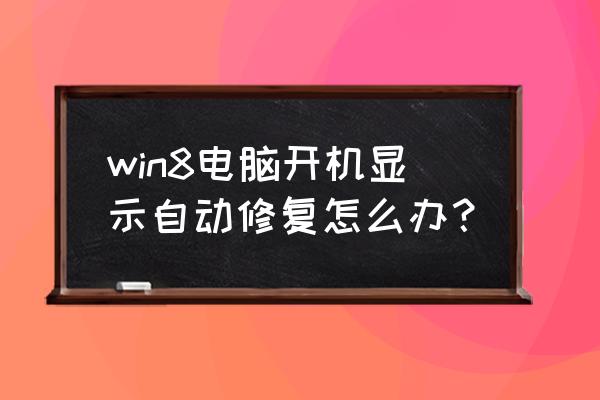 为什么win8启动不了 win8电脑开机显示自动修复怎么办？