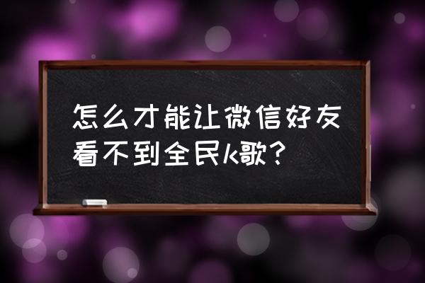 全民k歌怎么屏蔽陌生人观看主页 怎么才能让微信好友看不到全民k歌？