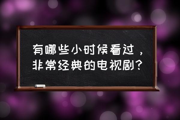 老白故事听一段后又自动重播 有哪些小时候看过，非常经典的电视剧？