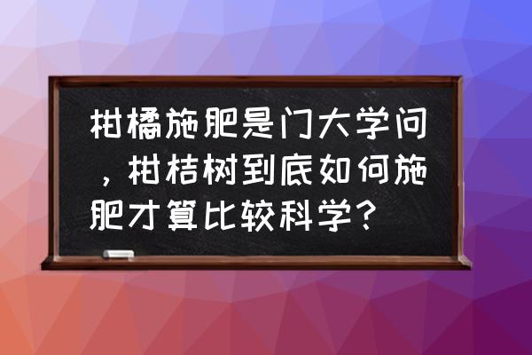 关于果树施肥方面的知识 柑橘施肥是门大学问，柑桔树到底如何施肥才算比较科学？