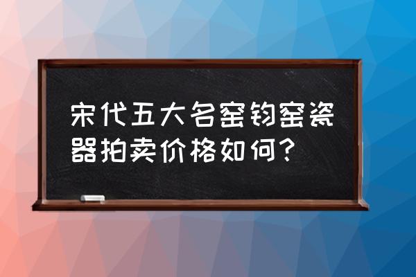 元代钧窑价格一览表 宋代五大名窑钧窑瓷器拍卖价格如何？