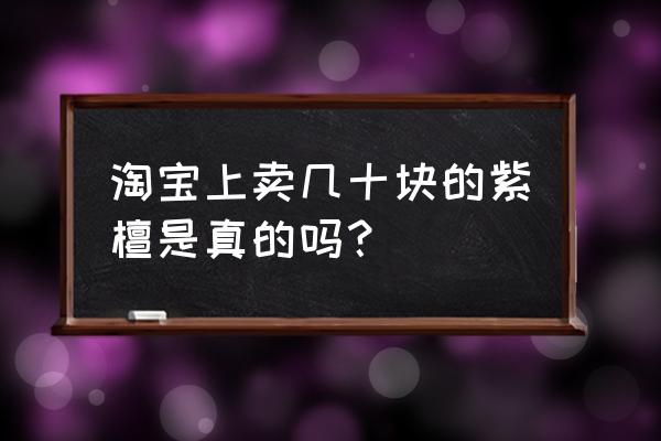 现在小叶紫檀手串为什么便宜 淘宝上卖几十块的紫檀是真的吗？