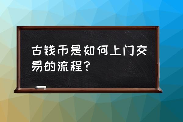 古钱币出手交易平台 古钱币是如何上门交易的流程？