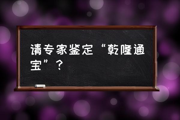 如何鉴定乾隆通宝的真假 请专家鉴定“乾隆通宝”？