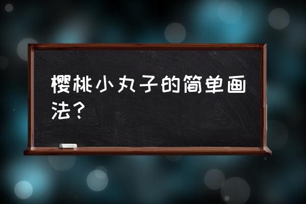 樱桃小丸子整个身体怎么画 樱桃小丸子的简单画法？