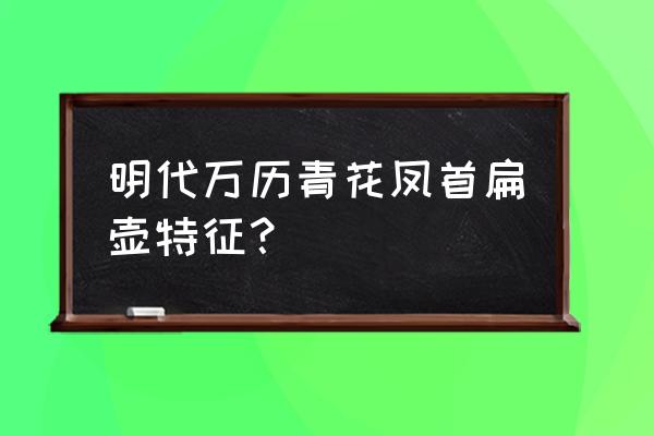 青花凤首扁壶鉴定方法 明代万历青花凤首扁壶特征？