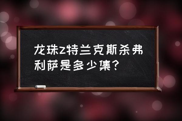 龙珠最强之战怎么快速升到35级 龙珠z特兰克斯杀弗利萨是多少集？