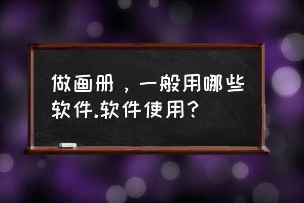 制作宣传画册电脑用什么软件制作 做画册，一般用哪些软件.软件使用？