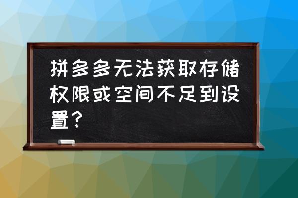 为什么更改储存空间方案打不开 拼多多无法获取存储权限或空间不足到设置？