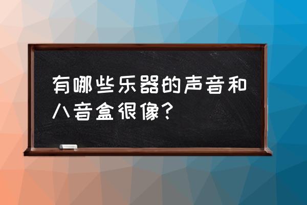 小学生自制发声的乐器 有哪些乐器的声音和八音盒很像？