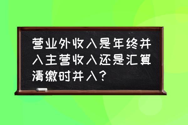 营业外支出汇算清缴全部调出吗 营业外收入是年终并入主营收入还是汇算清缴时并入？