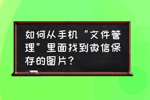 怎么能找到保存之前的文件 如何从手机“文件管理”里面找到微信保存的图片？