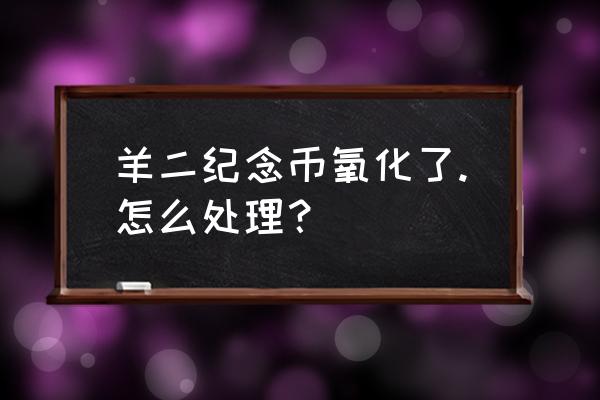 纪念钞不能用手摸吗 羊二纪念币氧化了.怎么处理？