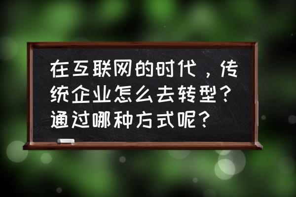 通过市场整合重构的商业模式例子 在互联网的时代，传统企业怎么去转型？通过哪种方式呢？