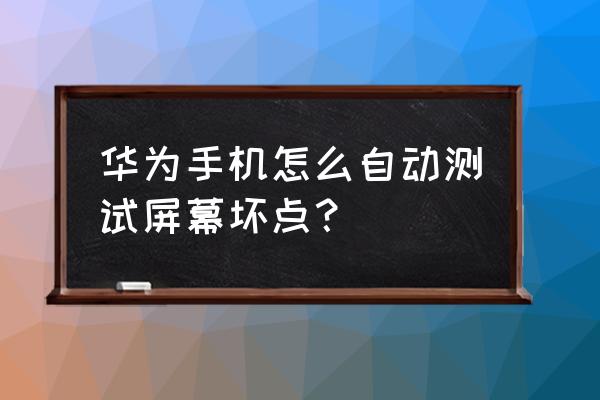 华为手机怎么检测屏幕触摸灵敏 华为手机怎么自动测试屏幕坏点？