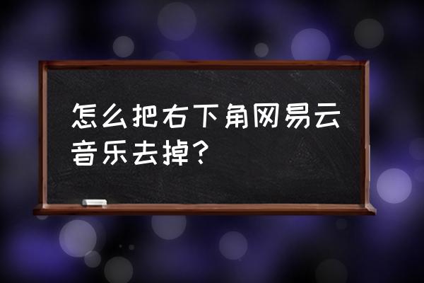 网易云音乐如何清空最近播放记录 怎么把右下角网易云音乐去掉？