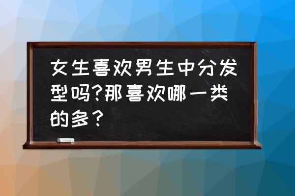 男士喜欢女生什么发型 女生喜欢男生中分发型吗?那喜欢哪一类的多？