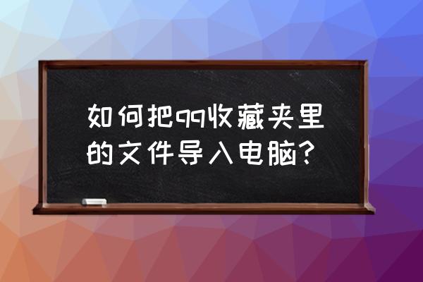 电脑上qq怎么找到qq收藏 如何把qq收藏夹里的文件导入电脑？