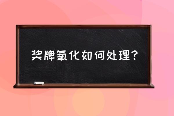 纪念章氧化怎样清洗 奖牌氧化如何处理？