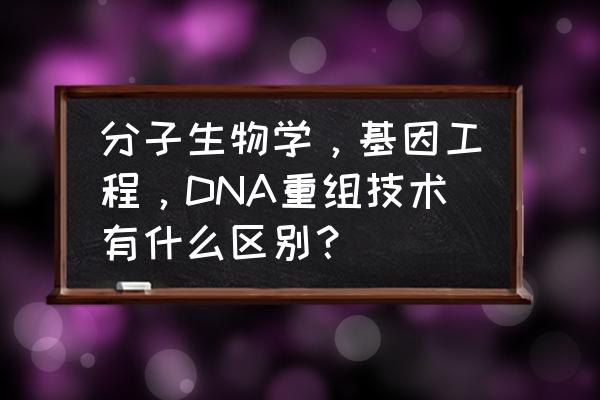 基因重组有哪些方式 分子生物学，基因工程，DNA重组技术有什么区别？