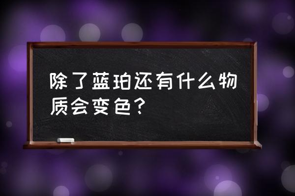 血珀在清水浸泡几天就褪色怎么办 除了蓝珀还有什么物质会变色？