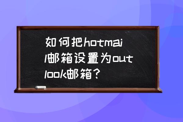 如何申请hotmail的邮箱 如何把hotmail邮箱设置为outlook邮箱？