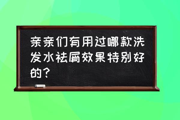 去屑控油最好的洗发水排行榜最新 亲亲们有用过哪款洗发水祛屑效果特别好的？