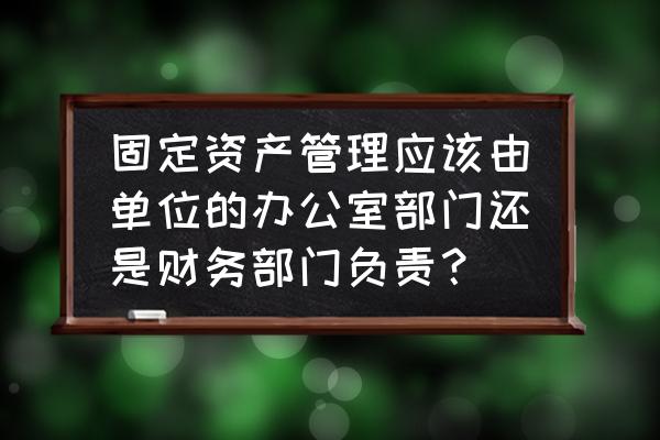 资产管理信息系统和监管平台 固定资产管理应该由单位的办公室部门还是财务部门负责？