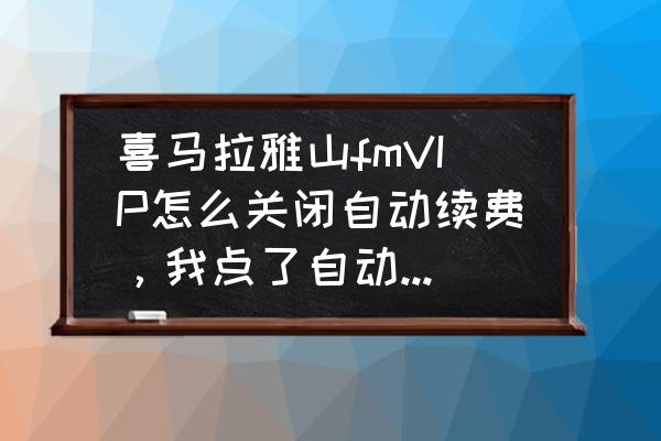 喜马拉雅如何退订自动续费 喜马拉雅山fmVIP怎么关闭自动续费，我点了自动续费，不知道怎么关闭了，求告知？