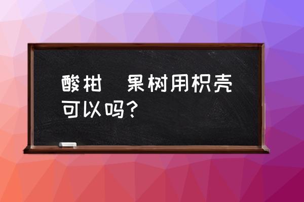 枳壳栽培技术ppt 酸柑枮果树用枳壳枮可以吗？