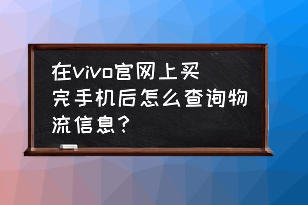 vivo快递服务打开了还是没有显示 在vivo官网上买完手机后怎么查询物流信息？