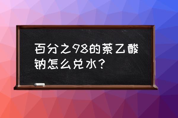 萘乙酸溶解方法 百分之98的萘乙酸钠怎么兑水？