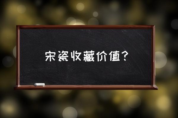 瓷器的收藏价值及前景 宋瓷收藏价值？