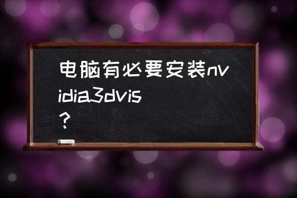 nvidia3d眼镜干啥用的 电脑有必要安装nvidia3dvis？