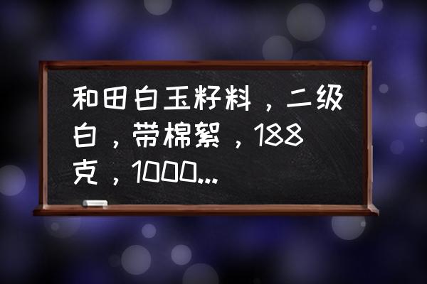 和田玉价格表一克多少钱 和田白玉籽料，二级白，带棉絮，188克，1000块钱贵吗？如图，想买块和田白玉？