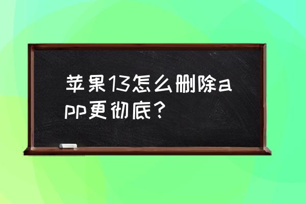 ios13自带app能卸载么 苹果13怎么删除app更彻底？