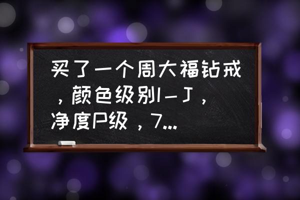 买钻戒一般花多少钱 买了一个周大福钻戒，颜色级别I－J，净度P级，71分，花了13100，大家看看贵吗？