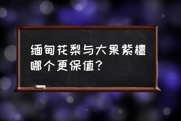 小叶红檀和大果紫檀哪个好 缅甸花梨与大果紫檀哪个更保值？