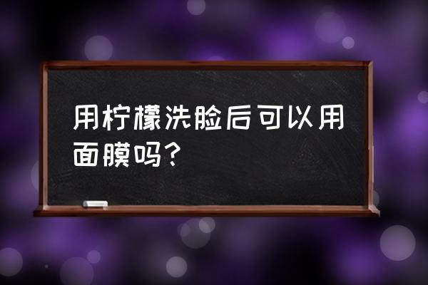 柠檬水怎么洗脸效果最好 用柠檬洗脸后可以用面膜吗？