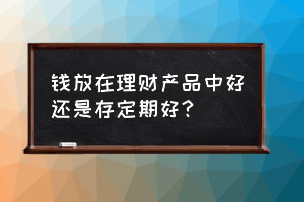 论理财的正确方式 钱放在理财产品中好还是存定期好？