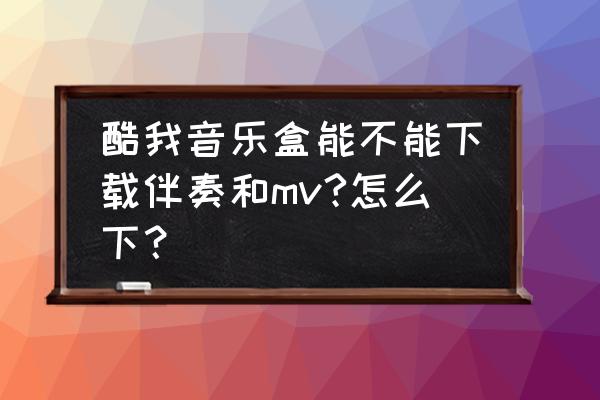 酷我音乐下载mv怎么下 酷我音乐盒能不能下载伴奏和mv?怎么下？