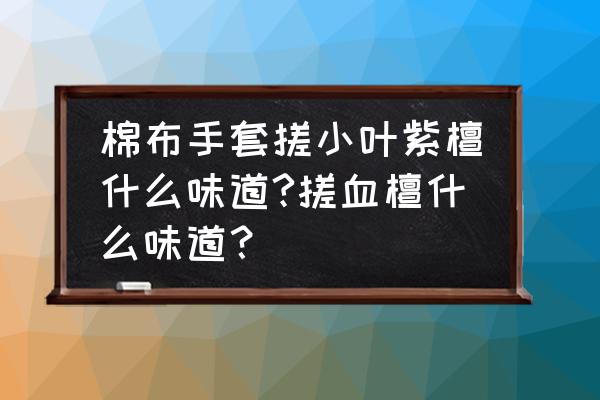 2014紫檀木价格表 棉布手套搓小叶紫檀什么味道?搓血檀什么味道？