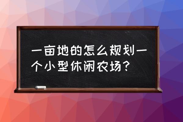 休闲农庄设计技巧 一亩地的怎么规划一个小型休闲农场？