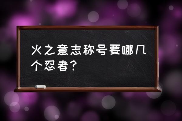 忍者意志礼包码 火之意志称号要哪几个忍者？