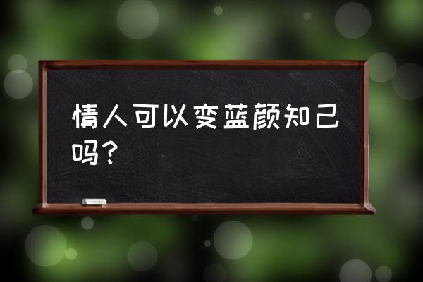 女人如何找到个蓝颜知己 情人可以变蓝颜知己吗？