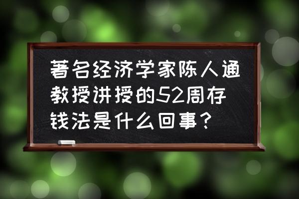 什么是五十二周存钱法 著名经济学家陈人通教授讲授的52周存钱法是什么回事？