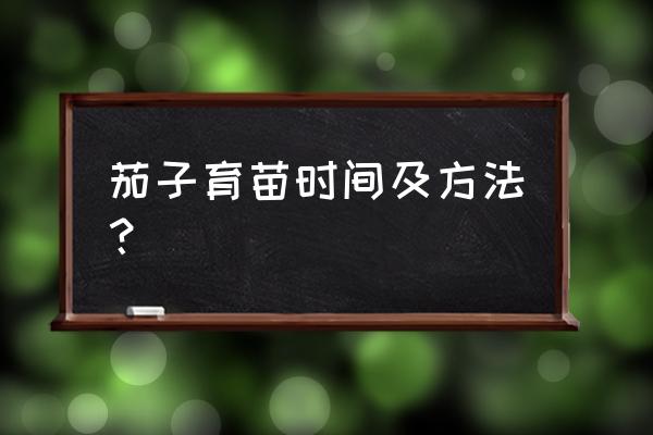 辣椒茄子育苗最佳时间 茄子育苗时间及方法？