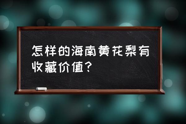 海南黄花梨未来的价值 怎样的海南黄花梨有收藏价值？