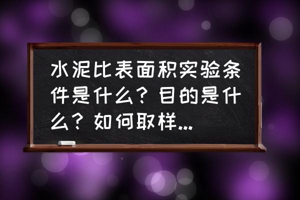 最新水泥比表面积控制标准 水泥比表面积实验条件是什么？目的是什么？如何取样制样。记录报告及结论？