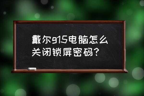 戴尔笔记本怎么取消开机密码 戴尔g15电脑怎么关闭锁屏密码？